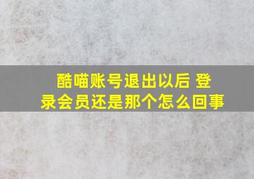 酷喵账号退出以后 登录会员还是那个怎么回事